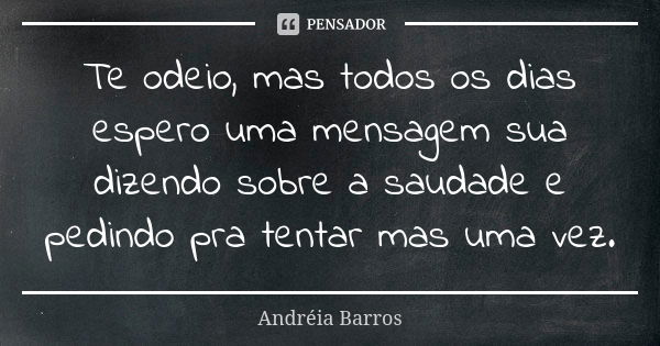 Te odeio, mas todos os dias espero uma mensagem sua dizendo sobre a saudade e pedindo pra tentar mas uma vez.... Frase de Andréia Barros.