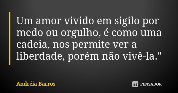 Um amor vivido em sigilo por medo ou orgulho, é como uma cadeia, nos permite ver a liberdade, porém não vivê-la."... Frase de Andréia Barros.