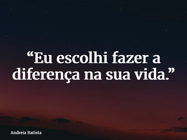 “Eu escolhi fazer a diferença na sua vida.”... Frase de Andreia Batista.