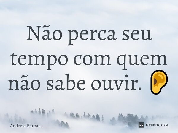 Não perca seu tempo com quem não sabe ouvir. 👂... Frase de Andreia Batista.