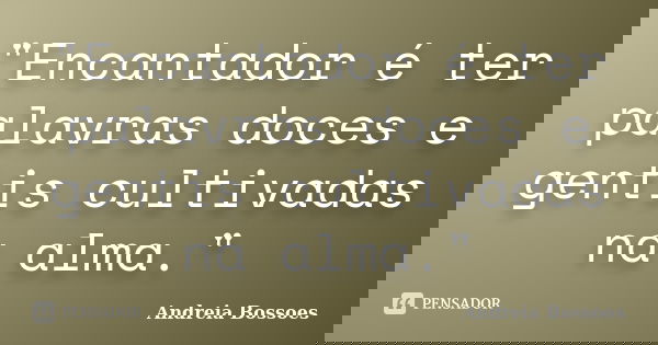"Encantador é ter palavras doces e gentis cultivadas na alma."... Frase de Andreia Bossoes.