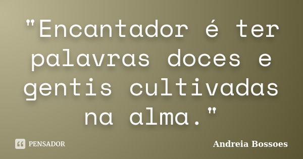 "Encantador é ter palavras doces e gentis cultivadas na alma."... Frase de Andreia Bossoes.