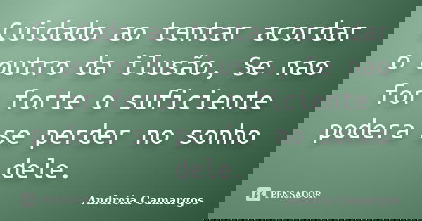 Cuidado ao tentar acordar o outro da ilusão, Se nao for forte o suficiente podera se perder no sonho dele.... Frase de Andreia Camargos.