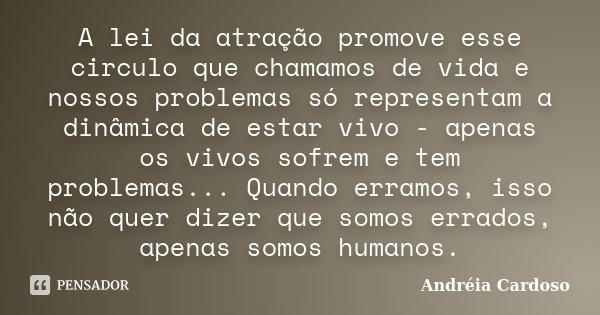 A lei da atração promove esse circulo que chamamos de vida e nossos problemas só representam a dinâmica de estar vivo - apenas os vivos sofrem e tem problemas..... Frase de Andréia Cardoso.