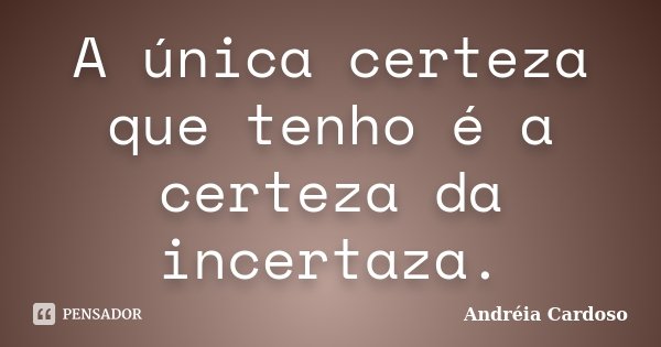 A única certeza que tenho é a certeza da incertaza.... Frase de Andréia Cardoso.