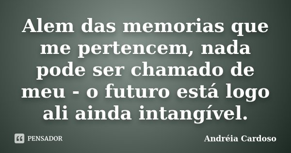 Alem das memorias que me pertencem, nada pode ser chamado de meu - o futuro está logo ali ainda intangível.... Frase de Andréia Cardoso.