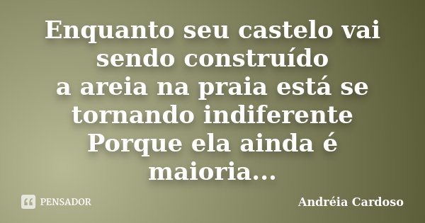 Enquanto seu castelo vai sendo construído a areia na praia está se tornando indiferente Porque ela ainda é maioria...... Frase de Andréia Cardoso.