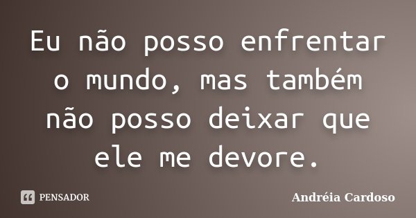 Eu não posso enfrentar o mundo, mas também não posso deixar que ele me devore.... Frase de Andréia Cardoso.