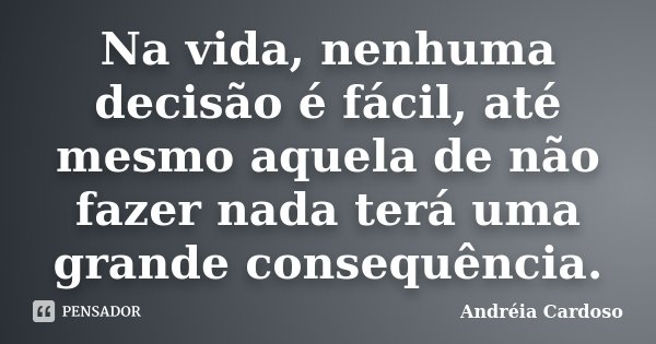 Na vida, nenhuma decisão é fácil, até mesmo aquela de não fazer nada terá uma grande consequência.... Frase de Andréia Cardoso.