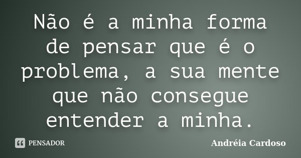 Não é a minha forma de pensar que é o problema, a sua mente que não consegue entender a minha.... Frase de Andréia Cardoso.