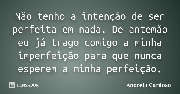 Não tenho a intenção de ser perfeita em nada. De antemão eu já trago comigo a minha imperfeição para que nunca esperem a minha perfeição.... Frase de Andréia Cardoso.