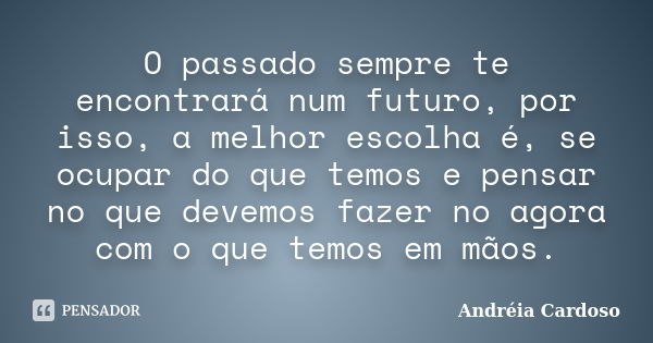 O passado sempre te encontrará num futuro, por isso, a melhor escolha é, se ocupar do que temos e pensar no que devemos fazer no agora com o que temos em mãos.... Frase de Andréia Cardoso.