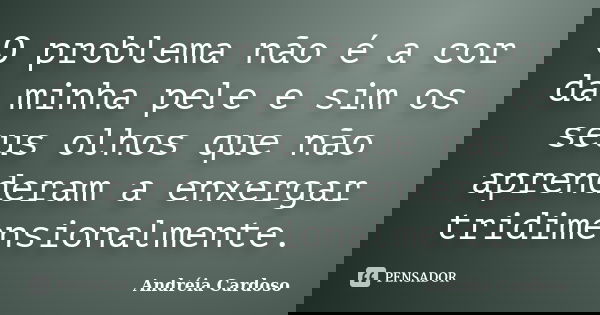 O problema não é a cor da minha pele e sim os seus olhos que não aprenderam a enxergar tridimensionalmente.... Frase de Andréia Cardoso.