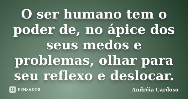 O ser humano tem o poder de, no ápice dos seus medos e problemas, olhar para seu reflexo e deslocar.... Frase de Andréia Cardoso.
