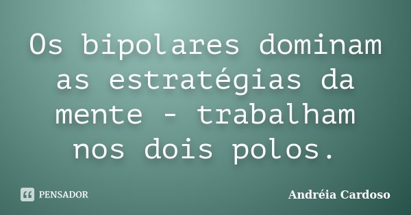 Os bipolares dominam as estratégias da mente - trabalham nos dois polos.... Frase de Andréia Cardoso.