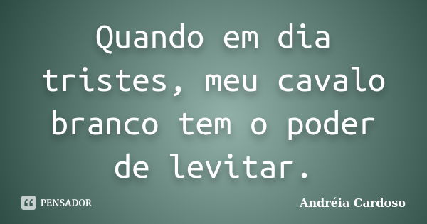 Quando em dia tristes, meu cavalo branco tem o poder de levitar.... Frase de Andréia Cardoso.