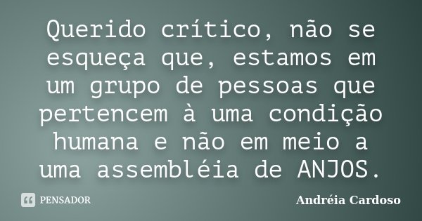 Querido crítico, não se esqueça que, estamos em um grupo de pessoas que pertencem à uma condição humana e não em meio a uma assembléia de ANJOS.... Frase de Andréia Cardoso.
