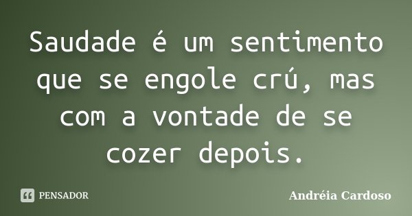 Saudade é um sentimento que se engole crú, mas com a vontade de se cozer depois.... Frase de Andréia Cardoso.