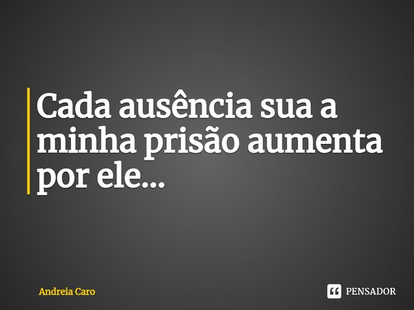 ⁠Cada ausência sua a minha prisão aumenta por ele...... Frase de Andreia Caro.