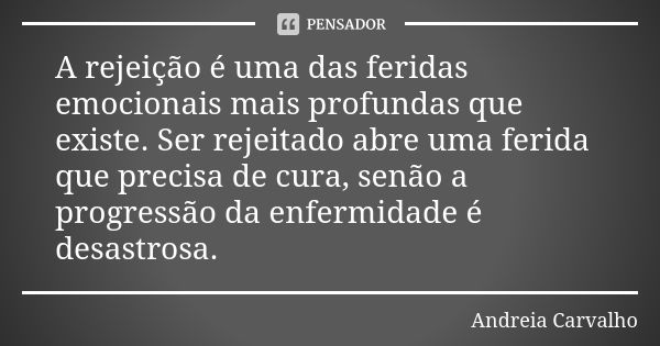 A rejeição é uma das feridas emocionais mais profundas que existe. Ser rejeitado abre uma ferida que precisa de cura, senão a progressão da enfermidade é desast... Frase de Andreia Carvalho.