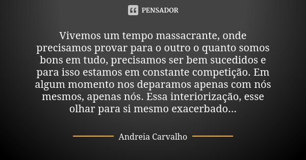 Vivemos um tempo massacrante, onde precisamos provar para o outro o quanto somos bons em tudo, precisamos ser bem sucedidos e para isso estamos em constante com... Frase de Andreia Carvalho.