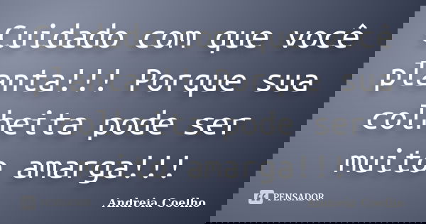 Cuidado com que você planta!!! Porque sua colheita pode ser muito amarga!!!... Frase de Andreia Coelho.