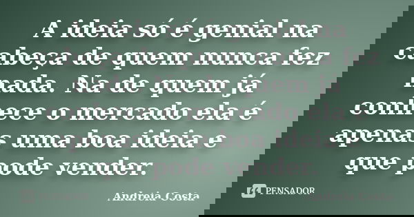 A ideia só é genial na cabeça de quem nunca fez nada. Na de quem já conhece o mercado ela é apenas uma boa ideia e que pode vender.... Frase de Andreia Costa.