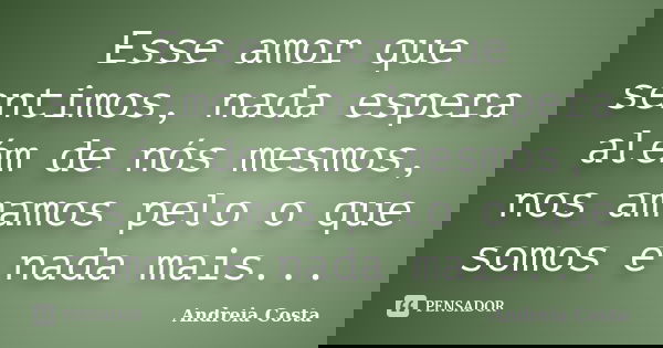 Esse amor que sentimos, nada espera além de nós mesmos, nos amamos pelo o que somos e nada mais...... Frase de Andreia Costa.