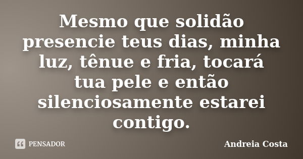 Mesmo que solidão presencie teus dias, minha luz, tênue e fria, tocará tua pele e então silenciosamente estarei contigo.... Frase de Andreia Costa.