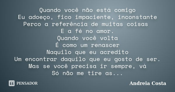 Quando você não está comigo Eu adoeço, fico impaciente, inconstante Perco a referência de muitas coisas E a fé no amor. Quando você volta É como um renascer Naq... Frase de Andreia Costa.