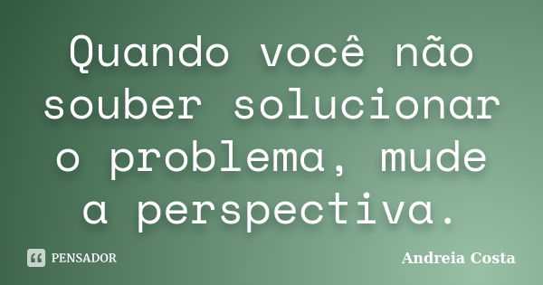 Quando você não souber solucionar o problema, mude a perspectiva.... Frase de Andreia Costa.