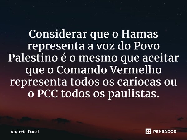 ⁠Considerar que o Hamas representa a voz do Povo Palestino é o mesmo que aceitar que o Comando Vermelho representa todos os cariocas ou o PCC todos os paulistas... Frase de Andreia Dacal.