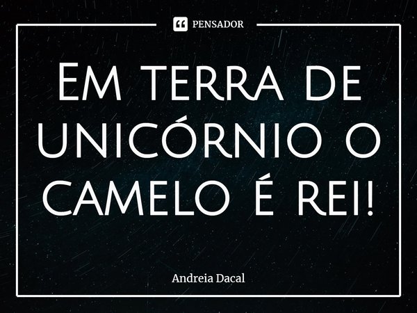 ⁠Em terra de unicórnio o camelo é rei!... Frase de Andreia Dacal.