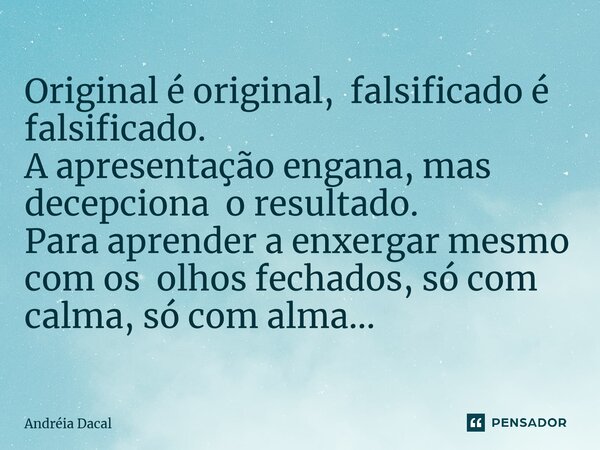 Original é original, falsificado é falsificado. A apresentação engana, mas decepciona o resultado. Para aprender a enxergar mesmo com os olhos fechados,só com c... Frase de Andreia Dacal.