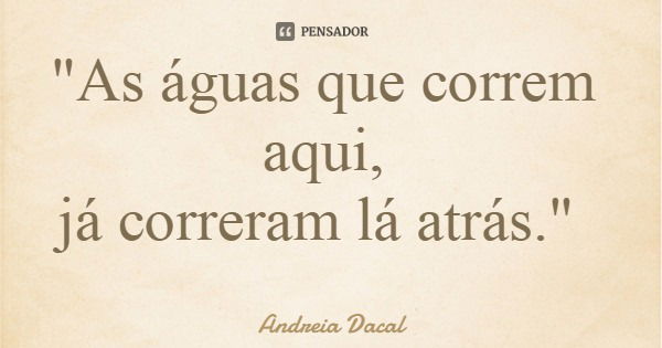 "As águas que correm aqui, já correram lá atrás."... Frase de Andreia Dacal.