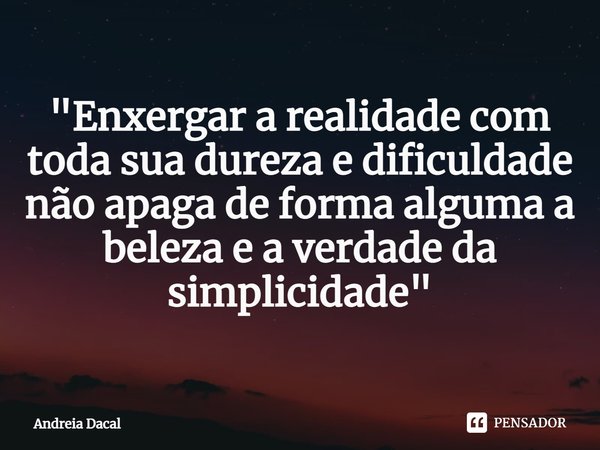 "⁠Enxergar a realidade com toda sua dureza e dificuldade
não apaga de forma alguma a beleza e a verdade da simplicidade"... Frase de Andreia Dacal.