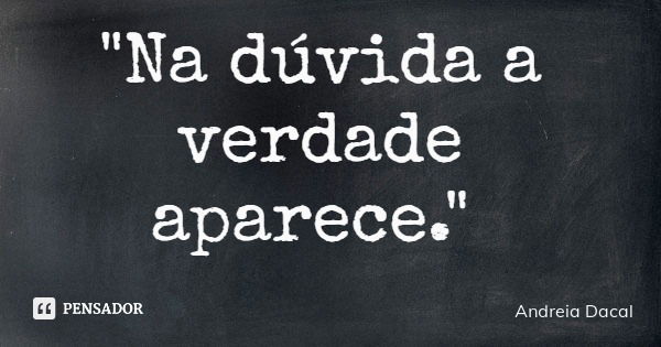 "Na dúvida a verdade aparece."... Frase de Andreia Dacal.