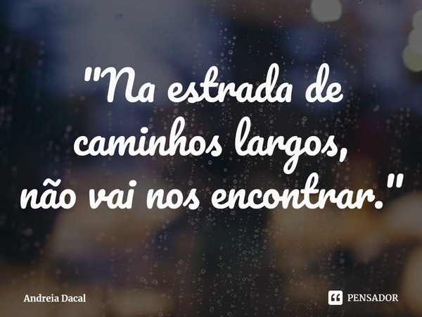 "Na estrada de caminhos largos,
não vai nos encontrar."⁠... Frase de Andreia Dacal.