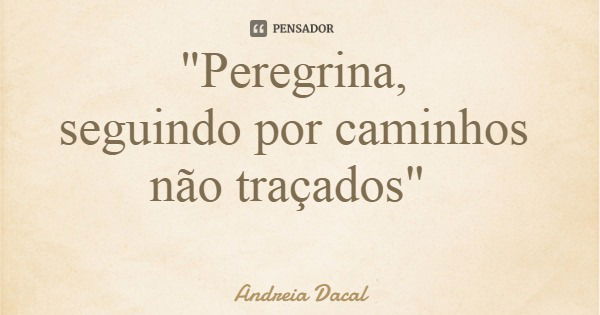 "Peregrina, seguindo por caminhos não traçados"... Frase de Andreia Dacal.