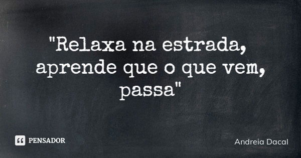 "Relaxa na estrada, aprende que o que vem, passa"... Frase de Andreia Dacal.
