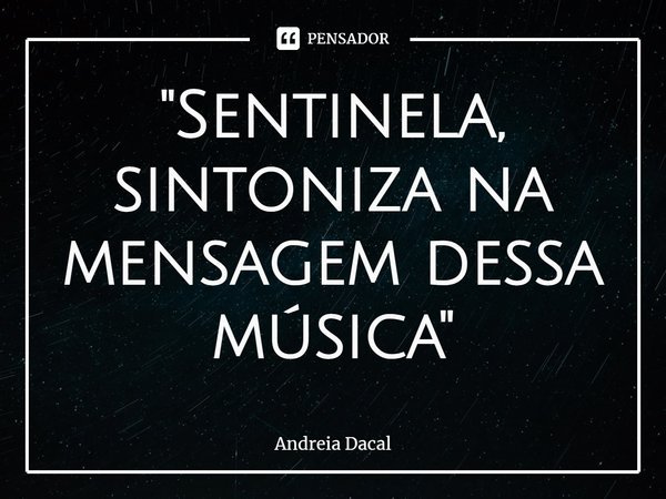 ⁠"Sentinela,
sintoniza na mensagem dessa música"... Frase de Andreia Dacal.