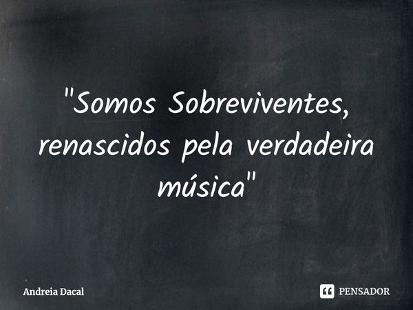 ⁠"Somos Sobreviventes, renascidos pela verdadeira música"... Frase de Andreia Dacal.