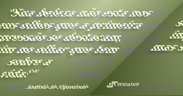 "Sua beleza não esta nos seus olhos que a primeira impressão se destacam, mas sim no olhar que tem sobre a vida!"... Frase de Andréia de Figueiredo.