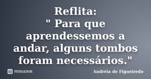 Reflita: " Para que aprendessemos a andar, alguns tombos foram necessários."... Frase de Andréia de Figueiredo.