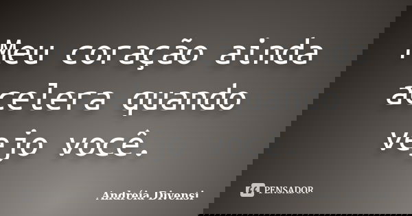 Meu coração ainda acelera quando vejo você.... Frase de Andréia Divensi.