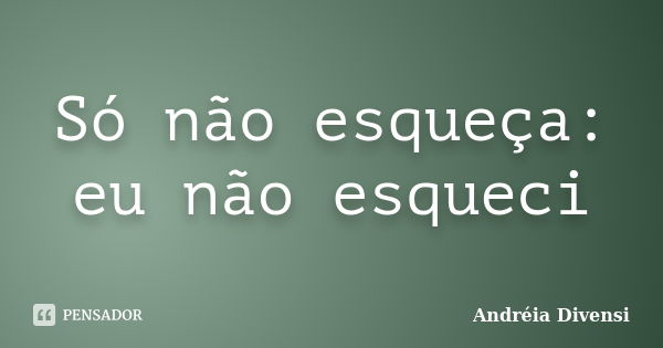 Só não esqueça: eu não esqueci... Frase de Andréia Divensi.