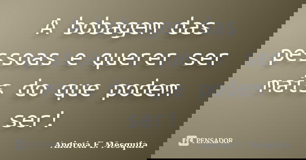 A bobagem das pessoas e querer ser mais do que podem ser!... Frase de Andreia E. Mesquita.