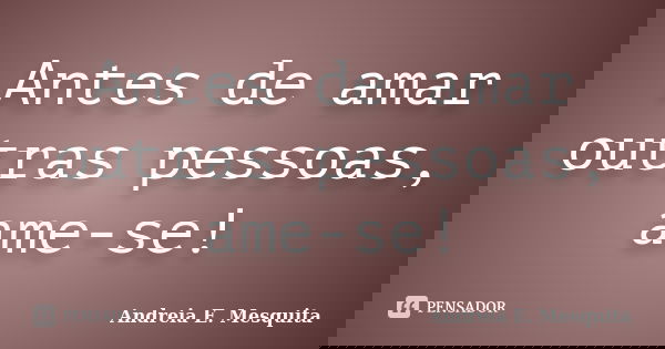 Antes de amar outras pessoas, ame-se!... Frase de Andreia E. Mesquita.
