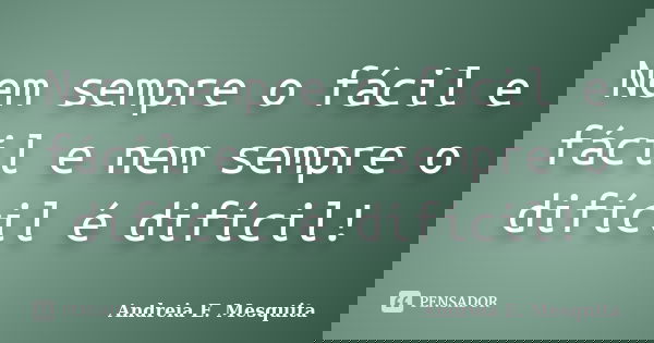 Nem sempre o fácil e fácil e nem sempre o difícil é difícil!... Frase de Andreia E. Mesquita.