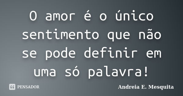 O amor é o único sentimento que não se pode definir em uma só palavra!... Frase de Andreia E. Mesquita.